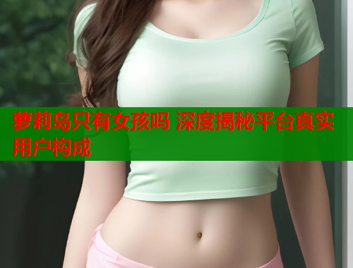 萝莉岛只有女孩吗 深度揭秘平台真实用户构成  第1张