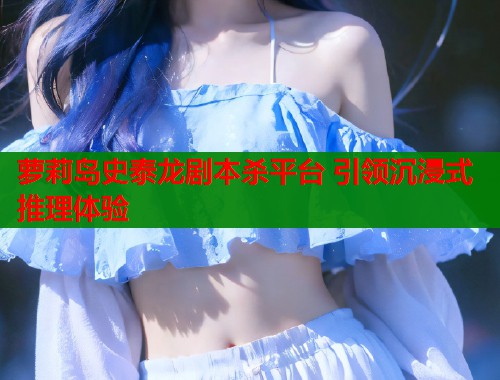 萝莉岛史泰龙剧本杀平台 引领沉浸式推理体验  第1张