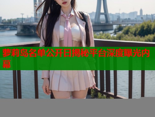 萝莉岛名单公开日揭秘平台深度曝光内幕  第1张