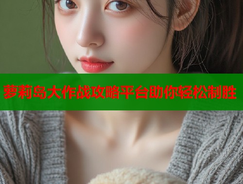 萝莉岛大作战攻略平台助你轻松制胜  第1张