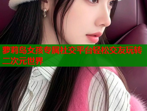 萝莉岛女孩专属社交平台轻松交友玩转二次元世界  第1张