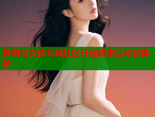 萝莉岛女孩专属社区开启甜蜜互动新体验  第1张