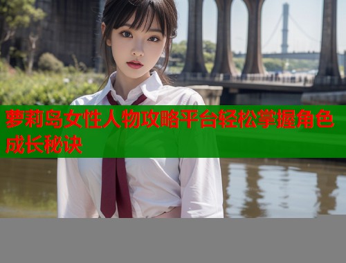 萝莉岛女性人物攻略平台轻松掌握角色成长秘诀  第2张
