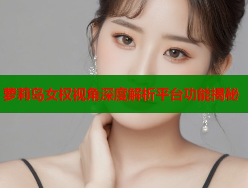 萝莉岛女权视角深度解析平台功能揭秘  第2张