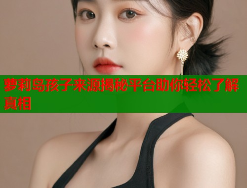 萝莉岛孩子来源揭秘平台助你轻松了解真相  第1张
