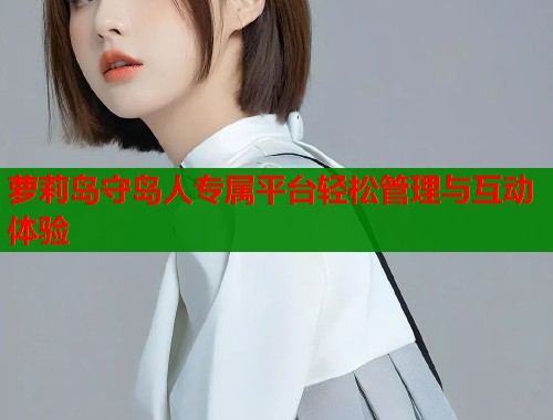 萝莉岛守岛人专属平台轻松管理与互动体验  第1张