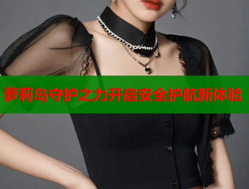 萝莉岛守护之力开启安全护航新体验  第1张