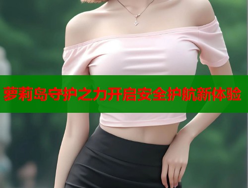 萝莉岛守护之力开启安全护航新体验  第2张