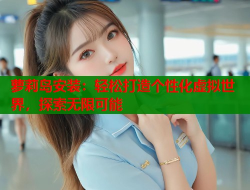 萝莉岛安装：轻松打造个性化虚拟世界，探索无限可能  第2张