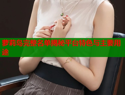 萝莉岛完整名单揭秘平台特色与主要用途  第1张