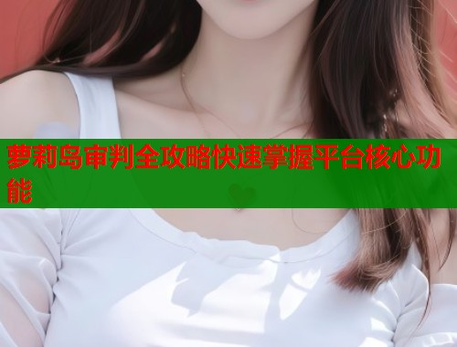萝莉岛审判全攻略快速掌握平台核心功能  第1张