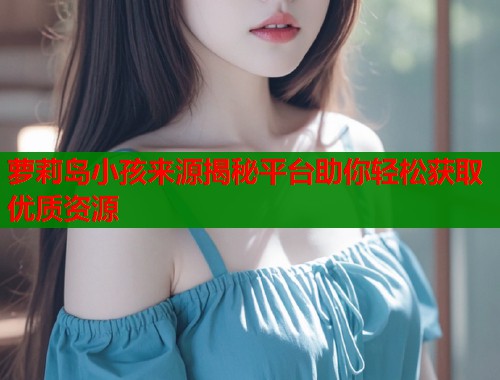 萝莉岛小孩来源揭秘平台助你轻松获取优质资源  第1张